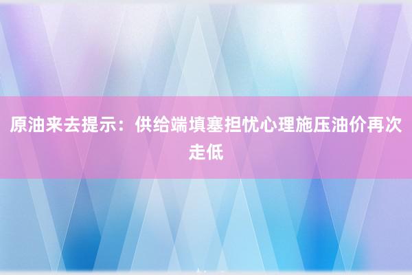 原油来去提示：供给端填塞担忧心理施压油价再次走低